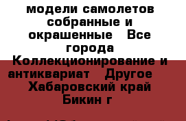 модели самолетов собранные и окрашенные - Все города Коллекционирование и антиквариат » Другое   . Хабаровский край,Бикин г.